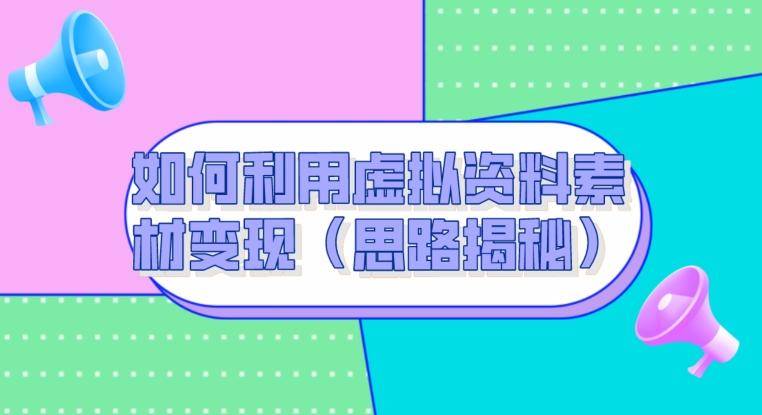 如何利用虚拟资料素材变现（思路揭秘）-乐码云集