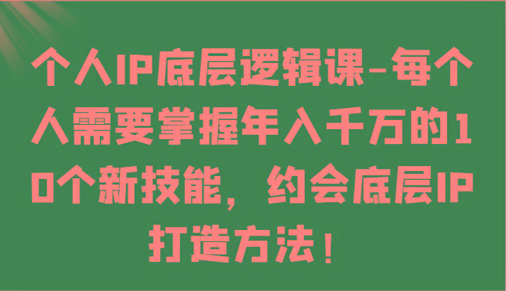 个人IP底层逻辑-掌握年入千万的10个新技能，约会底层IP的打造方法！-乐码云集