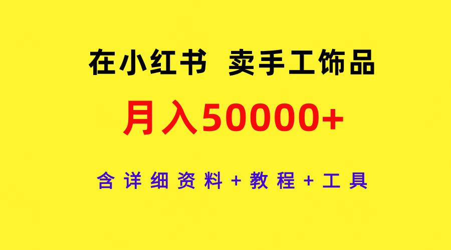 (9585期)在小红书卖手工饰品，月入50000+，含详细资料+教程+工具-乐码云集