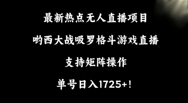 最新热点无人直播项目，哟西大战吸罗格斗游戏直播，支持矩阵操作，单号日入1725+【揭秘】-乐码云集