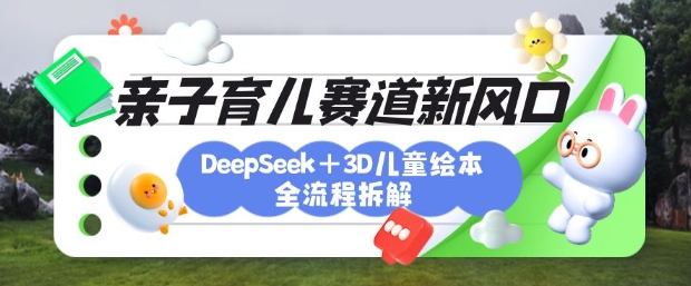 育儿赛道新风口：DeepSeek+3D绘本全流程拆解，月涨粉上W，还能培养亲子创造力-乐码云集