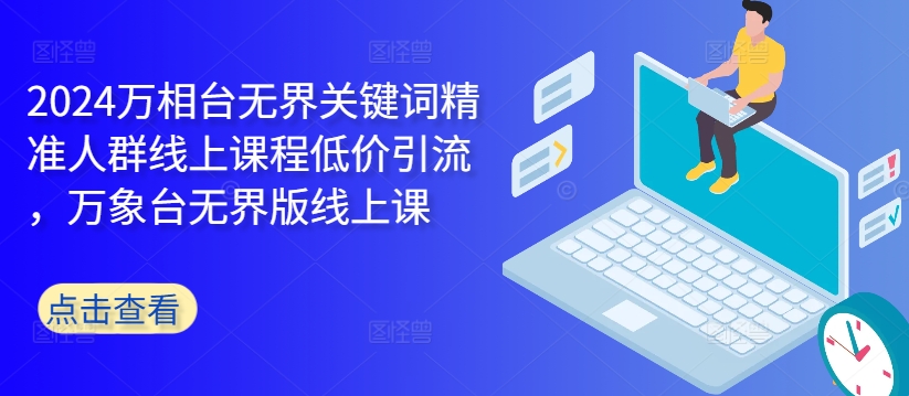 2024万相台无界关键词精准人群线上课程低价引流 ，万象台无界版线上课-乐码云集