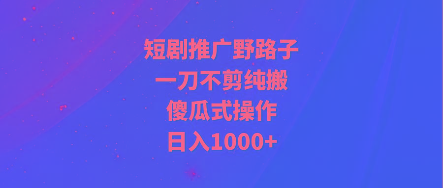 (9586期)短剧推广野路子，一刀不剪纯搬运，傻瓜式操作，日入1000+-乐码云集