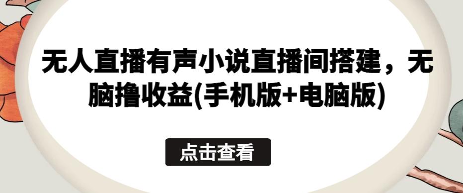 无人直播有声小说直播间搭建，无脑撸收益(手机版+电脑版)-乐码云集