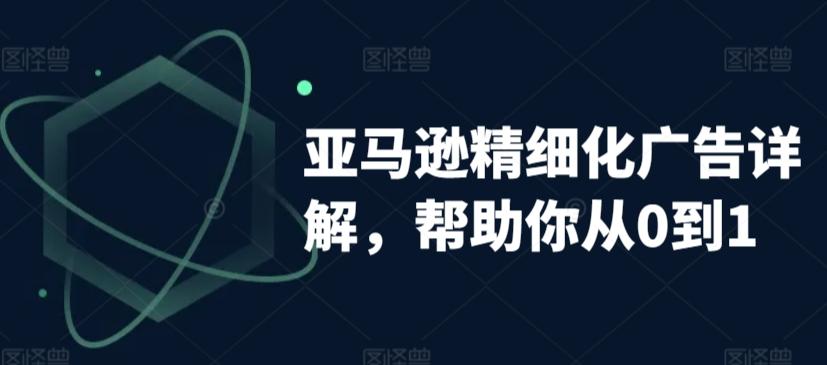 亚马逊精细化广告详解，帮助你从0到1，自动广告权重解读、手动广告打法详解-乐码云集
