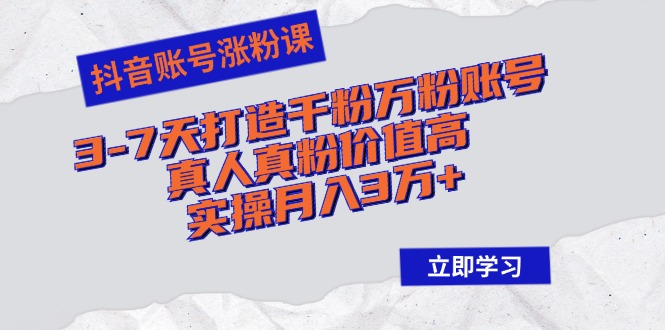 抖音账号涨粉课：3-7天打造千粉万粉账号，真人真粉价值高，实操月入3万+-乐码云集