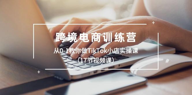 跨境电商训练营：从0-1教你做TikTok小店实操课(17节视频课-乐码云集