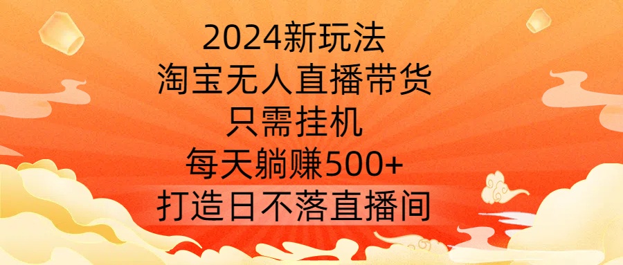 2024新玩法，淘宝无人直播带货，只需挂机，每天躺赚500+ 打造日不落直播间【揭秘】-乐码云集