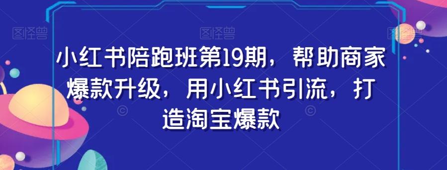 小红书陪跑班第19期，帮助商家爆款升级，用小红书引流，打造淘宝爆款-乐码云集
