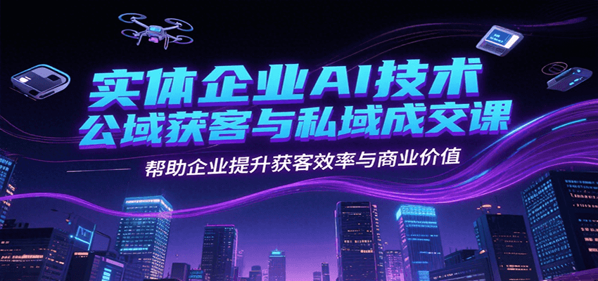 实体企业AI技术公域获客与私域成交课,帮助企业提升获客效率与商业价值-乐码云集