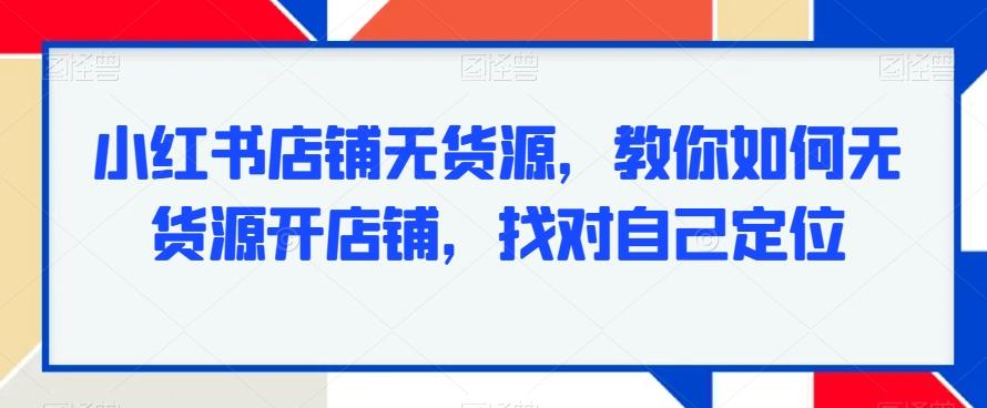 小红书店铺无货源，教你如何无货源开店铺，找对自己定位-乐码云集