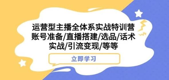 运营型主播全体系实战特训营，账号准备/直播搭建/选品/话术实战/引流变现/等等-乐码云集