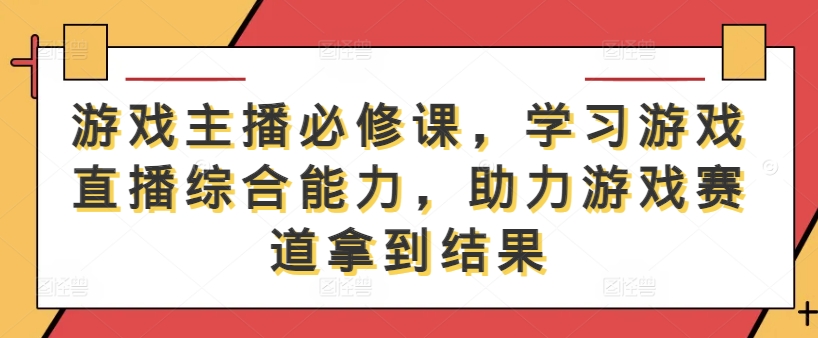 游戏主播必修课，学习游戏直播综合能力，助力游戏赛道拿到结果-乐码云集