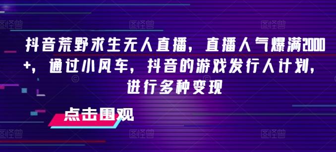抖音荒野求生无人直播，直播人气爆满2000+，通过小风车，抖音的游戏发行人计划，进行多种变现【揭秘】-乐码云集