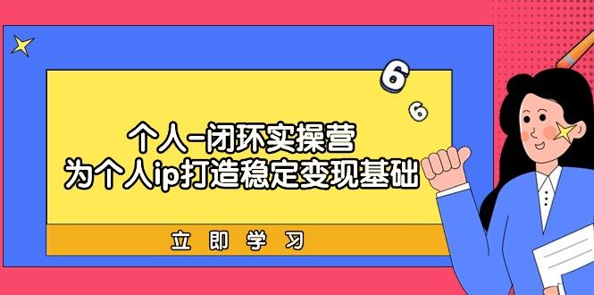 (9331期)个人-闭环实操营：为个人ip打造稳定变现基础，从价值定位/爆款打造/产品…-乐码云集