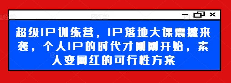 超级IP训练营，IP落地大课震撼来袭，个人IP的时代才刚刚开始，素人变网红的可行性方案-乐码云集