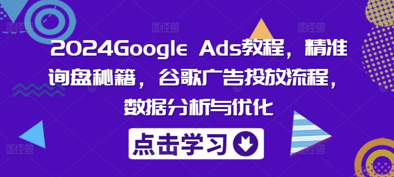 2024Google Ads教程，精准询盘秘籍，谷歌广告投放流程，数据分析与优化-乐码云集