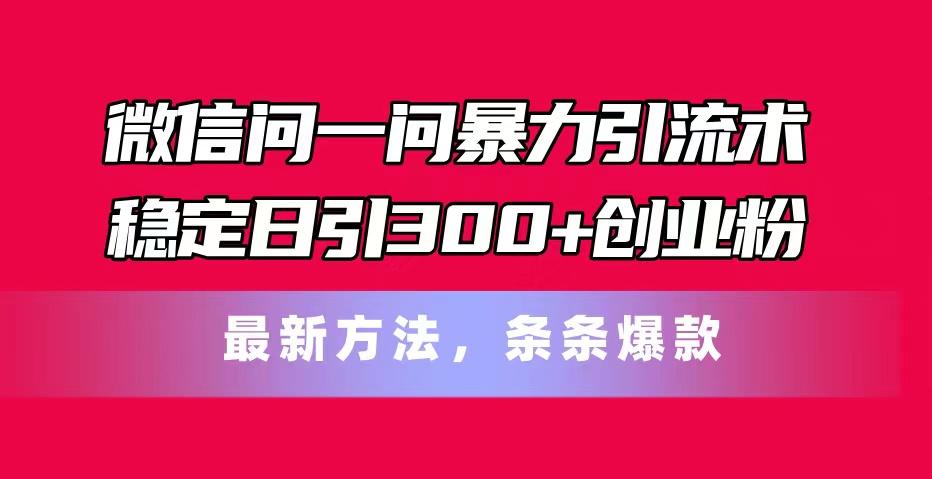 微信问一问暴力引流术，稳定日引300+创业粉，最新方法，条条爆款-乐码云集