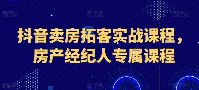 抖音卖房拓客实战课程，房产经纪人专属课程-乐码云集