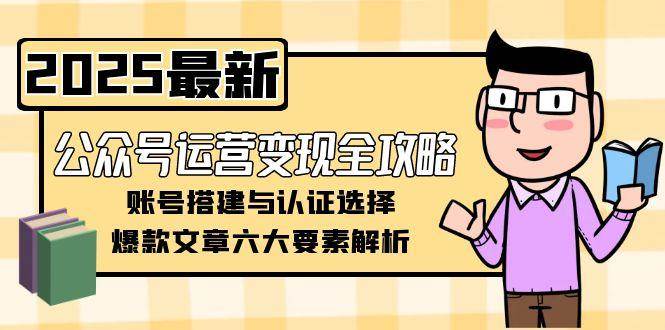 公众号运营变现全攻略，账号搭建与认证选择，爆款文章六大要素解析-乐码云集