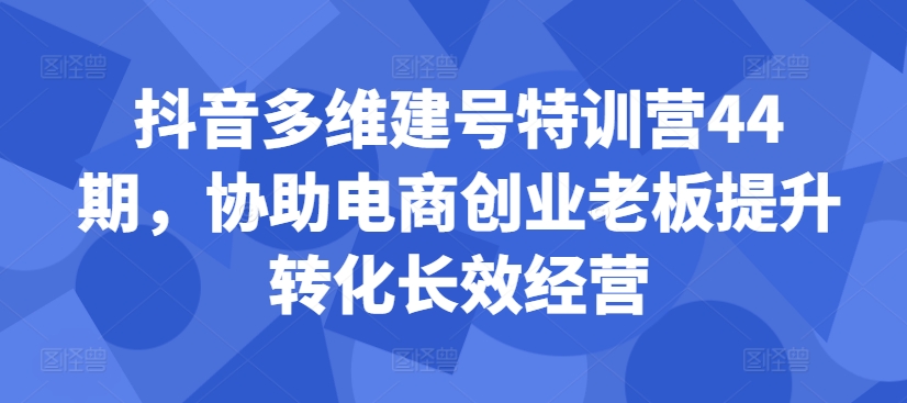 抖音多维建号特训营44期，协助电商创业老板提升转化长效经营-乐码云集