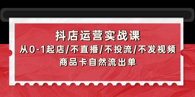 (9705期)抖店运营实战课：从0-1起店/不直播/不投流/不发视频/商品卡自然流出单-乐码云集