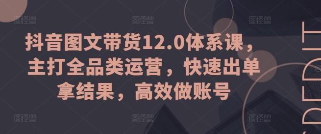 抖音图文带货12.0体系课，主打全品类运营，快速出单拿结果，高效做账号-乐码云集