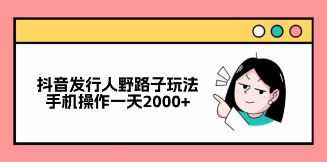 抖音发行人野路子玩法，手机操作一天2000+-乐码云集