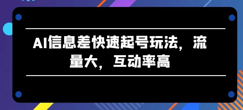 AI信息差快速起号玩法，流量大，互动率高【揭秘】-乐码云集