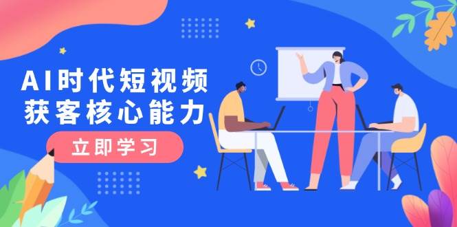 AI时代短视频获客核心课程,三大必备技能解析,认知升级关键要点-乐码云集
