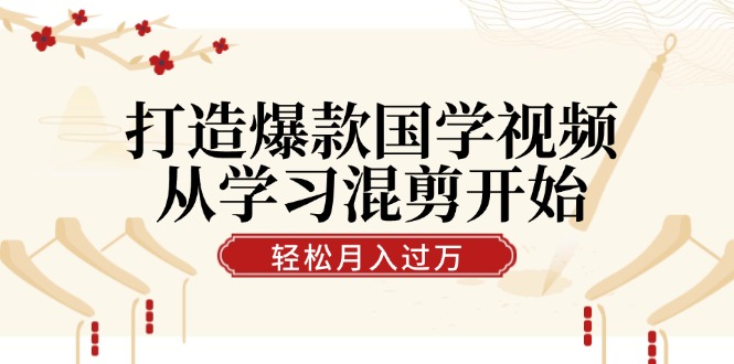 打造爆款国学视频，从学习混剪开始！轻松涨粉，视频号分成月入过万-乐码云集