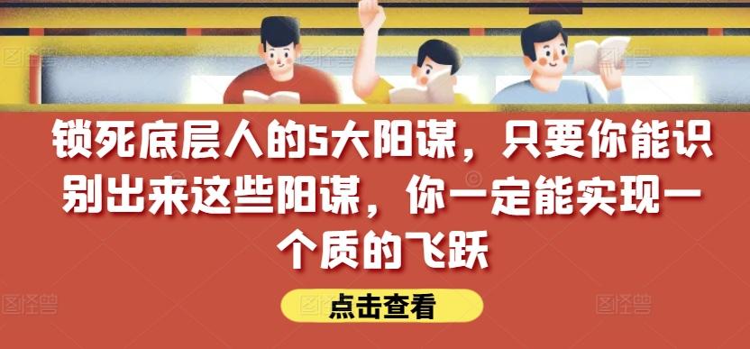 锁死底层人的5大阳谋，只要你能识别出来这些阳谋，你一定能实现一个质的飞跃【付费文章】-乐码云集