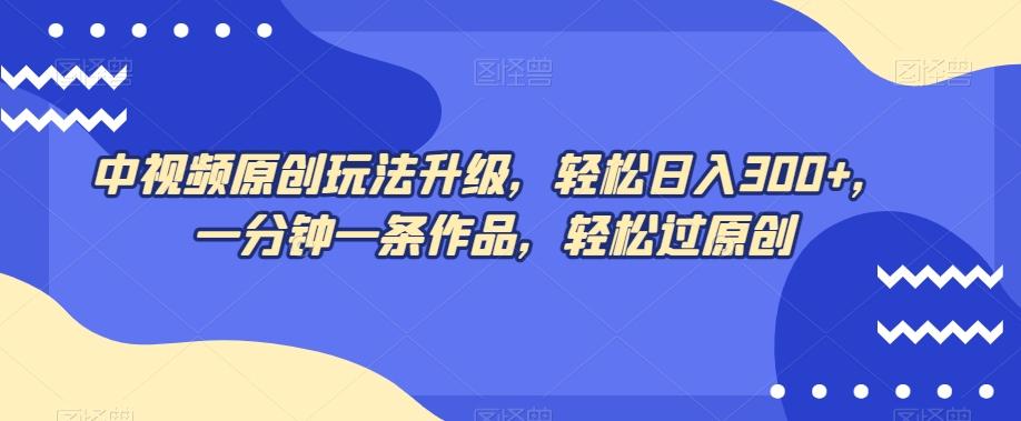 中视频原创玩法升级，轻松日入300+，一分钟一条作品，轻松过原创【揭秘】-乐码云集