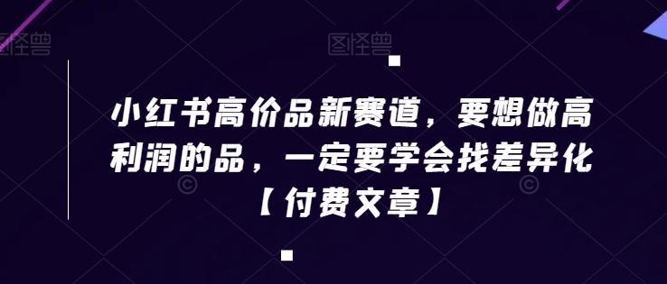 小红书高价品新赛道，要想做高利润的品，一定要学会找差异化【付费文章】-乐码云集