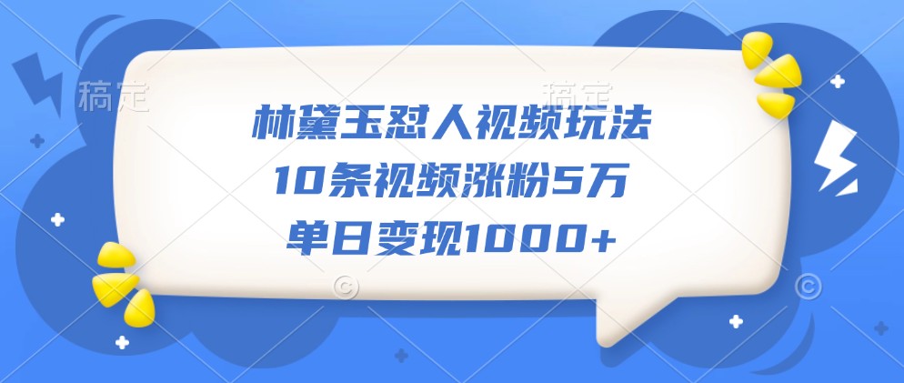 林黛玉怼人视频玩法，10条视频涨粉5万，单日变现1000+-乐码云集