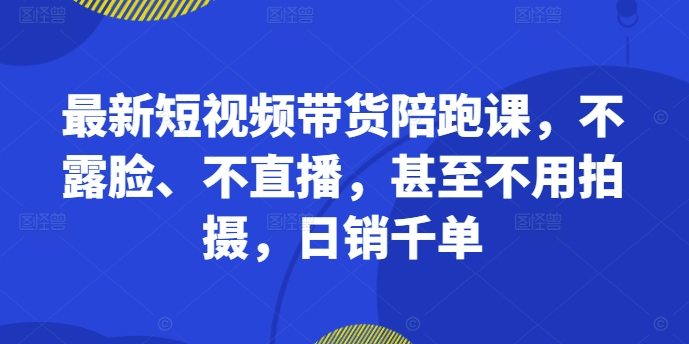 最新短视频带货陪跑课，不露脸、不直播，甚至不用拍摄，日销千单-乐码云集