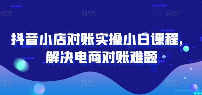抖音小店对账实操小白课程，解决电商对账难题-乐码云集