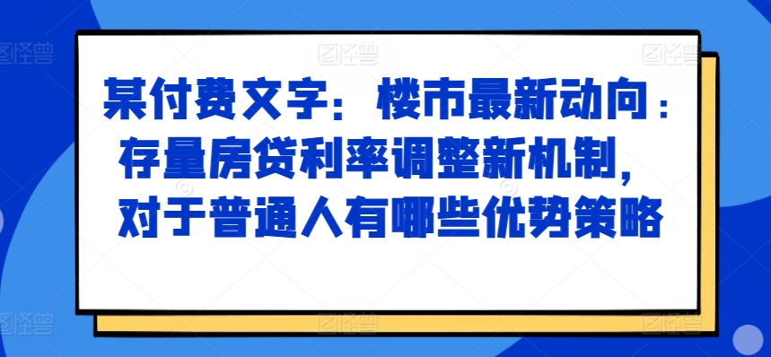 某付费文章：楼市最新动向，存量房贷利率调整新机制，对于普通人有哪些优势策略-乐码云集