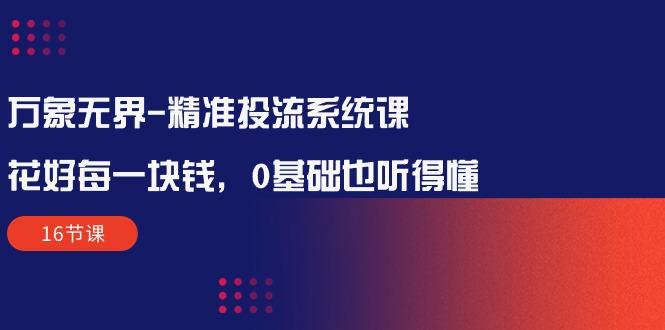 万象无界-精准投流系统课：花好 每一块钱，0基础也听得懂(16节课-乐码云集