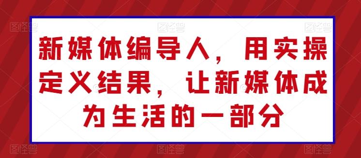 新媒体编导人，用实操定义结果，让新媒体成为生活的一部分-乐码云集