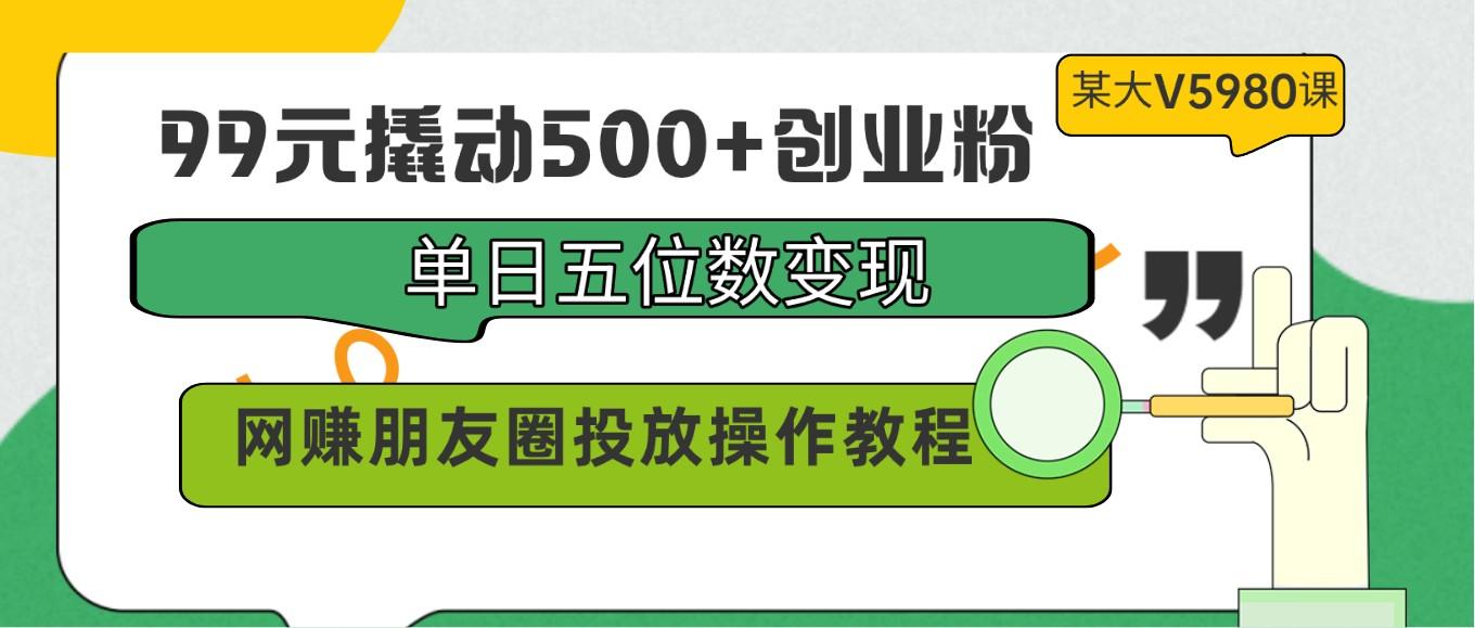 99元撬动500+创业粉，单日五位数变现，网赚朋友圈投放操作教程价值5980！-乐码云集