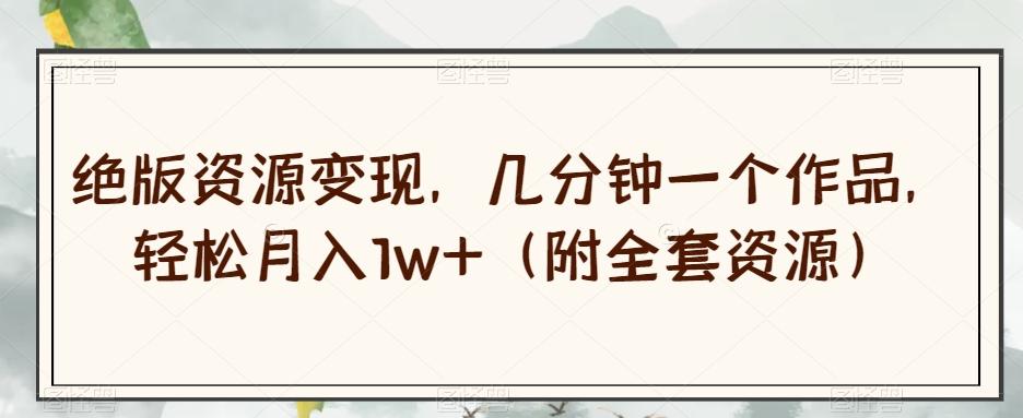 绝版资源变现，几分钟一个作品，轻松月入1w+（附全套资源）【揭秘】-乐码云集