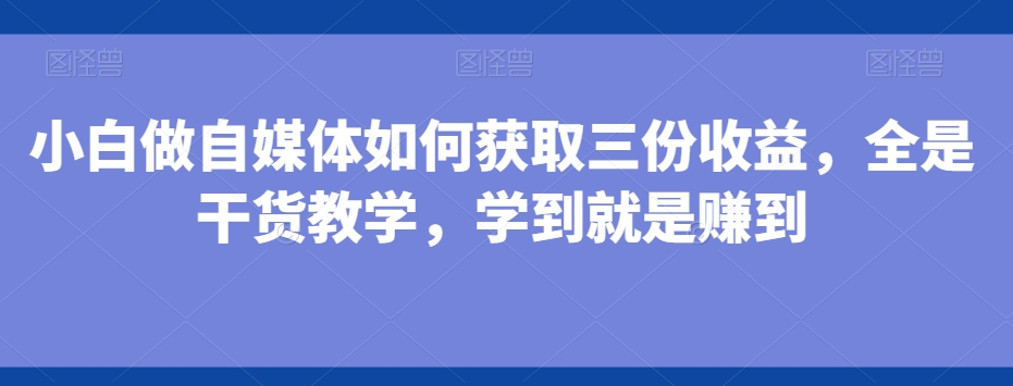 小白做自媒体如何获取三份收益，全是干货教学，学到就是赚到-乐码云集