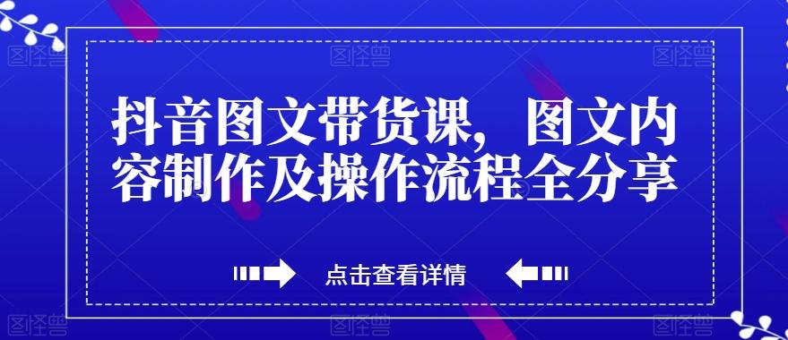 抖音图文带货课，图文内容制作及操作流程全分享-乐码云集