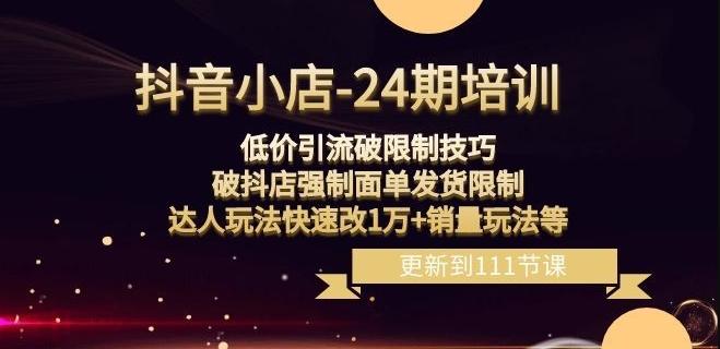 抖音小店-24期：低价引流破限制技巧，破抖店强制面单发货限制，达人玩法快速改1万+销量玩法等-乐码云集