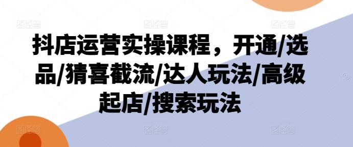 抖店运营实操课程，开通/选品/猜喜截流/达人玩法/高级起店/搜索玩法-乐码云集