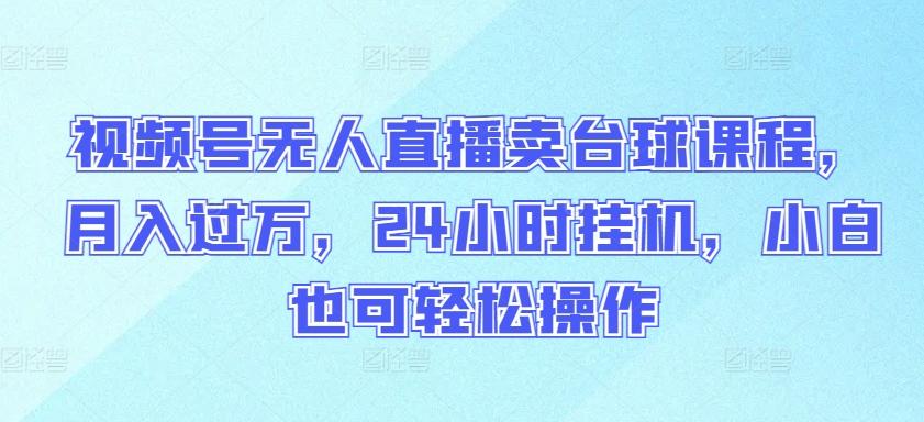 视频号无人直播卖台球课程，月入过万，24小时挂机，小白也可轻松操作【揭秘】-乐码云集