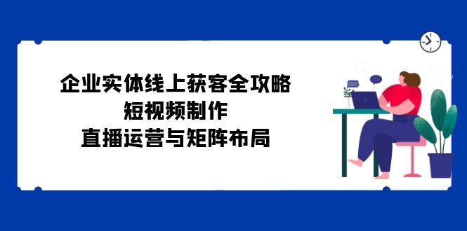 企业实体线上获客全攻略：短视频制作、直播运营与矩阵布局-乐码云集