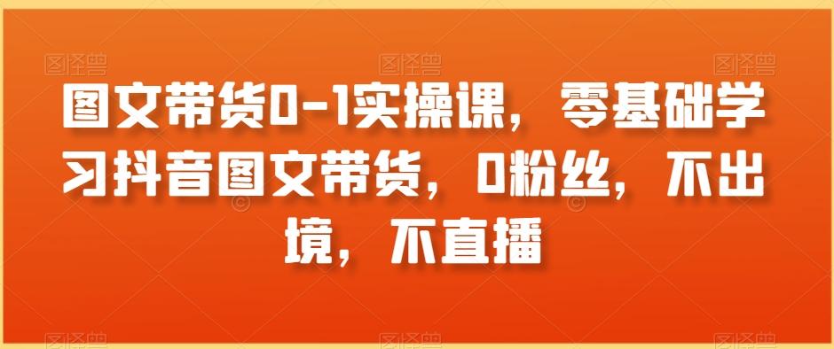图文带货0-1实操课，零基础学习抖音图文带货，0粉丝，不出境，不直播-乐码云集