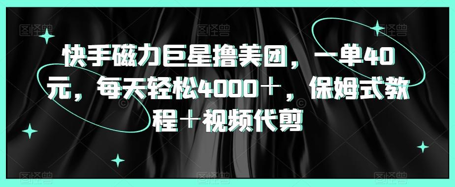 快手磁力巨星撸美团，一单40元，每天轻松4000＋，保姆式教程＋视频代剪-乐码云集